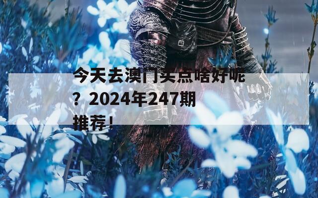 今天去澳门买点啥好呢？2024年247期推荐！