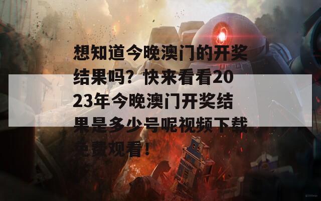 想知道今晚澳门的开奖结果吗？快来看看2023年今晚澳门开奖结果是多少号呢视频下载免费观看！