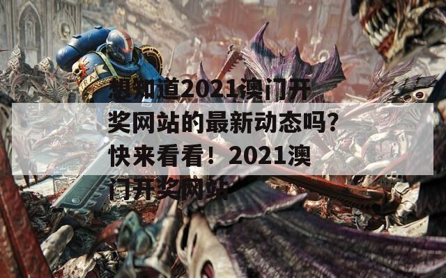 想知道2021澳门开奖网站的最新动态吗？快来看看！2021澳门开奖网站