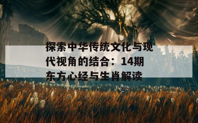 探索中华传统文化与现代视角的结合：14期东方心经与生肖解读