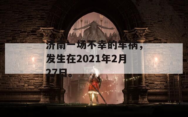 济南一场不幸的车祸，发生在2021年2月27日。