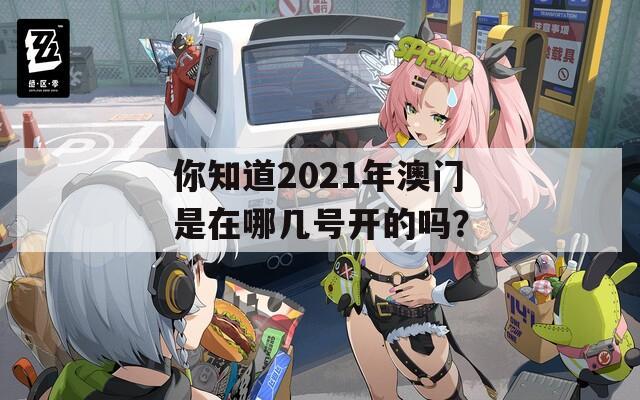 你知道2021年澳门是在哪几号开的吗？