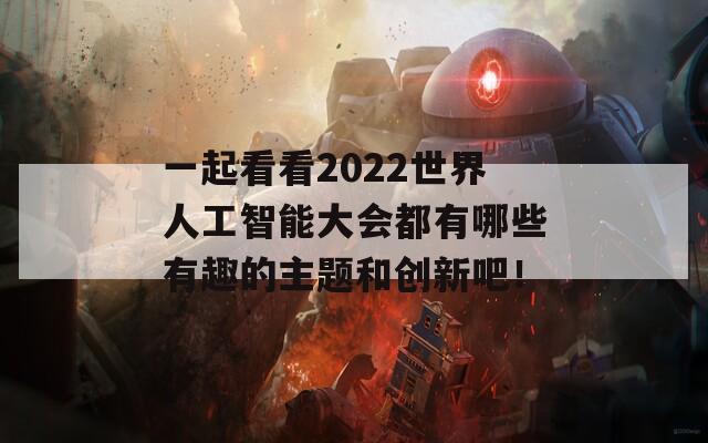 一起看看2022世界人工智能大会都有哪些有趣的主题和创新吧！