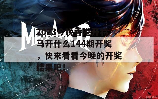 2023今晚香港开特马开什么144期开奖，快来看看今晚的开奖结果吧！