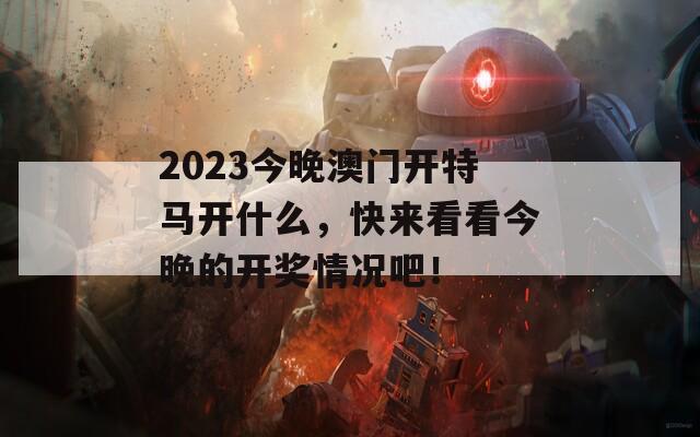 2023今晚澳门开特马开什么，快来看看今晚的开奖情况吧！