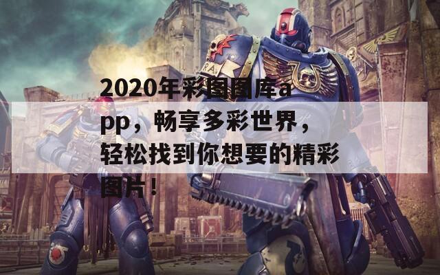 2020年彩图图库app，畅享多彩世界，轻松找到你想要的精彩图片！