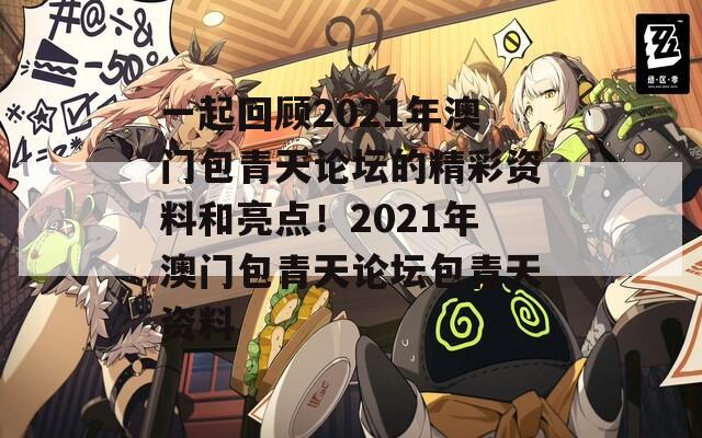 一起回顾2021年澳门包青天论坛的精彩资料和亮点！2021年澳门包青天论坛包青天资料