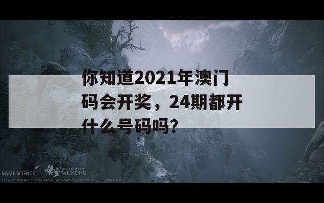 你知道2021年澳门码会开奖，24期都开什么号码吗？