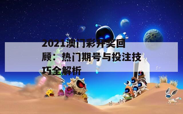 2021澳门彩开奖回顾：热门期号与投注技巧全解析