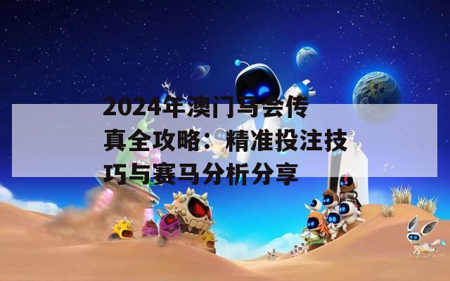 2024年澳门马会传真全攻略：精准投注技巧与赛马分析分享