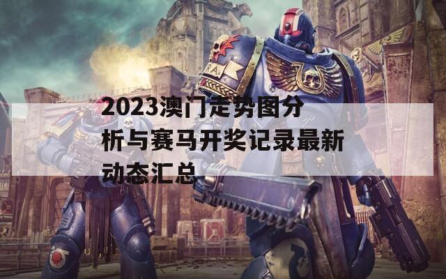 2023澳门走势图分析与赛马开奖记录最新动态汇总