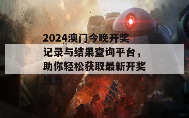 2024澳门今晚开奖记录与结果查询平台，助你轻松获取最新开奖信息