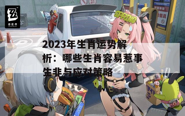 2023年生肖运势解析：哪些生肖容易惹事生非与应对策略