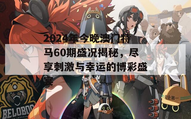 2024年今晚澳门特马60期盛况揭秘，尽享刺激与幸运的博彩盛宴