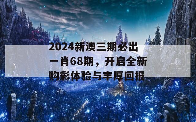 2024新澳三期必出一肖68期，开启全新购彩体验与丰厚回报