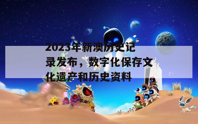 2023年新澳历史记录发布，数字化保存文化遗产和历史资料