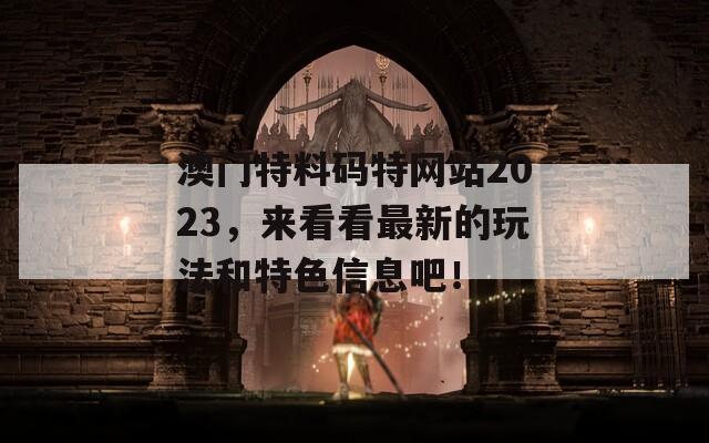 澳门特料码特网站2023，来看看最新的玩法和特色信息吧！