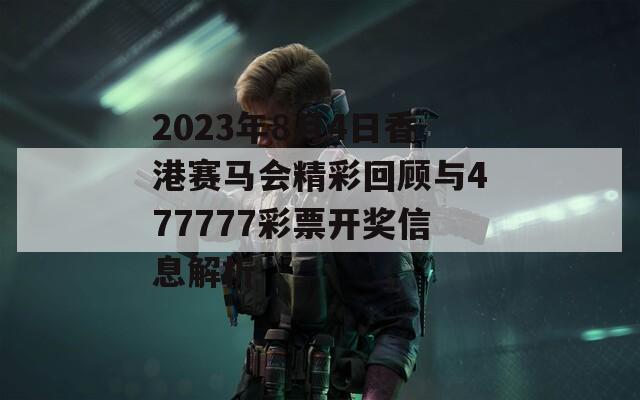 2023年8月4日香港赛马会精彩回顾与477777彩票开奖信息解析