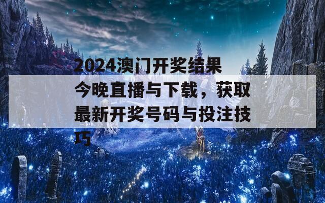 2024澳门开奖结果今晚直播与下载，获取最新开奖号码与投注技巧