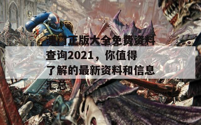 澳门正版大全免费资料查询2021，你值得了解的最新资料和信息汇总