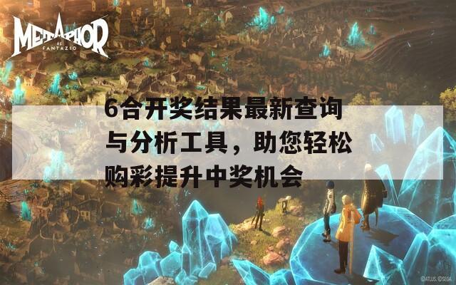 6合开奖结果最新查询与分析工具，助您轻松购彩提升中奖机会