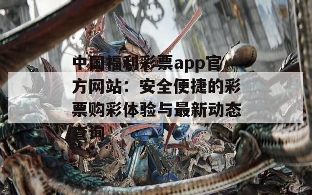 中国福利彩票app官方网站：安全便捷的彩票购彩体验与最新动态查询