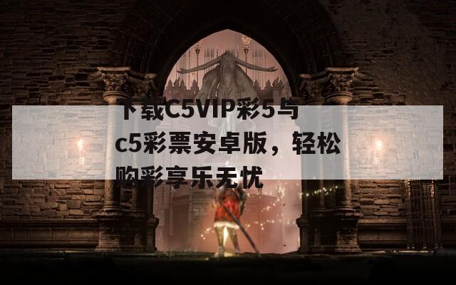 下载C5VIP彩5与c5彩票安卓版，轻松购彩享乐无忧