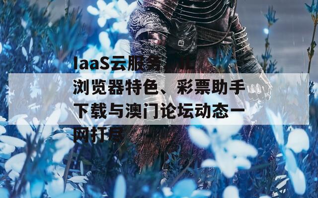 IaaS云服务、IL浏览器特色、彩票助手下载与澳门论坛动态一网打尽