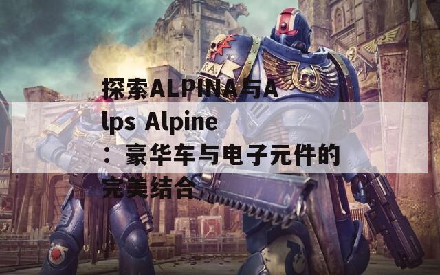 探索ALPINA与Alps Alpine：豪华车与电子元件的完美结合