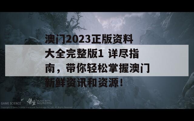 澳门2023正版资料大全完整版1 详尽指南，带你轻松掌握澳门新鲜资讯和资源！