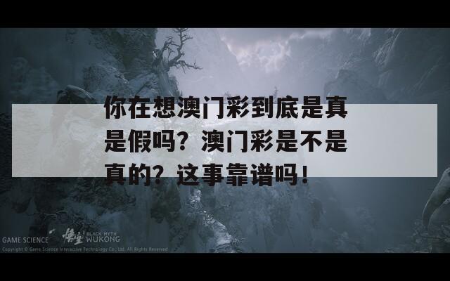 你在想澳门彩到底是真是假吗？澳门彩是不是真的？这事靠谱吗！