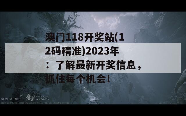 澳门118开奖站(12码精准)2023年：了解最新开奖信息，抓住每个机会！