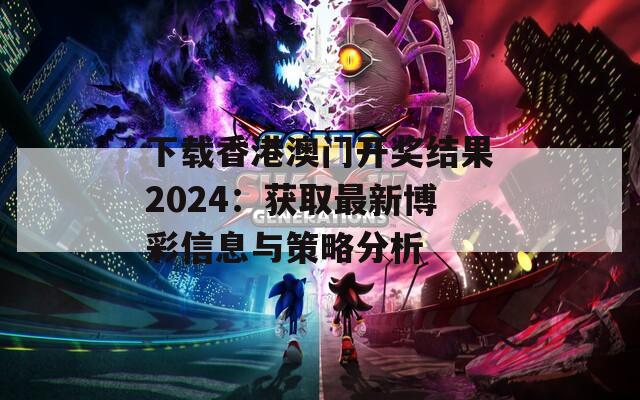 下载香港澳门开奖结果2024：获取最新博彩信息与策略分析