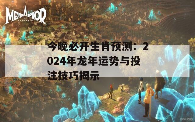 今晚必开生肖预测：2024年龙年运势与投注技巧揭示