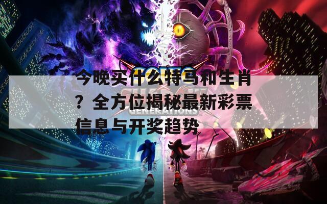 今晚买什么特马和生肖？全方位揭秘最新彩票信息与开奖趋势