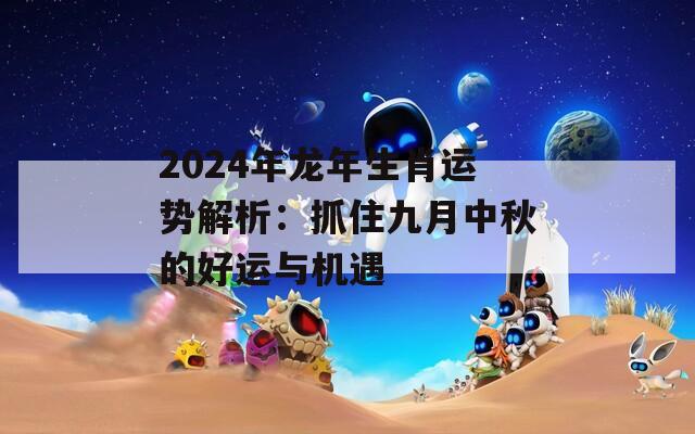 2024年龙年生肖运势解析：抓住九月中秋的好运与机遇