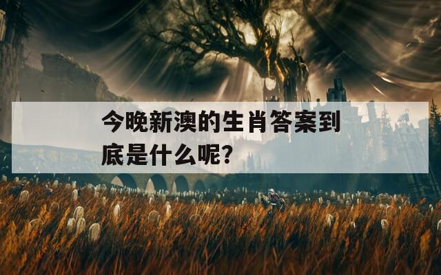 今晚新澳的生肖答案到底是什么呢？