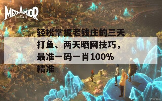 轻松掌握老钱庄的三天打鱼、两天晒网技巧，最准一码一肖100%精准