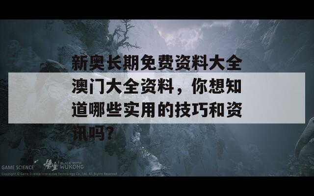 新奥长期免费资料大全澳门大全资料，你想知道哪些实用的技巧和资讯吗？