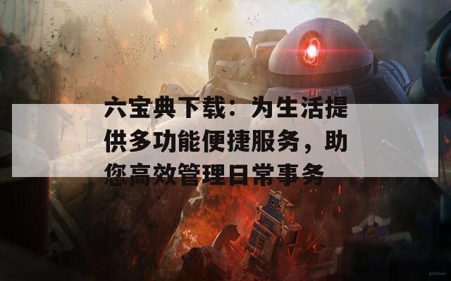 六宝典下载：为生活提供多功能便捷服务，助您高效管理日常事务