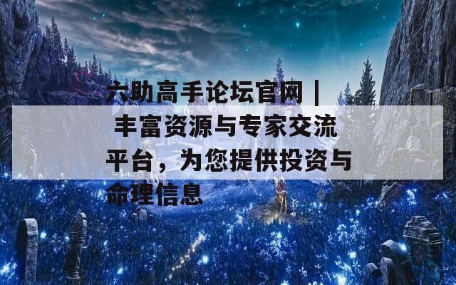 六助高手论坛官网 | 丰富资源与专家交流平台，为您提供投资与命理信息