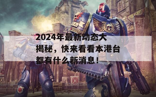 2024年最新动态大揭秘，快来看看本港台都有什么新消息！