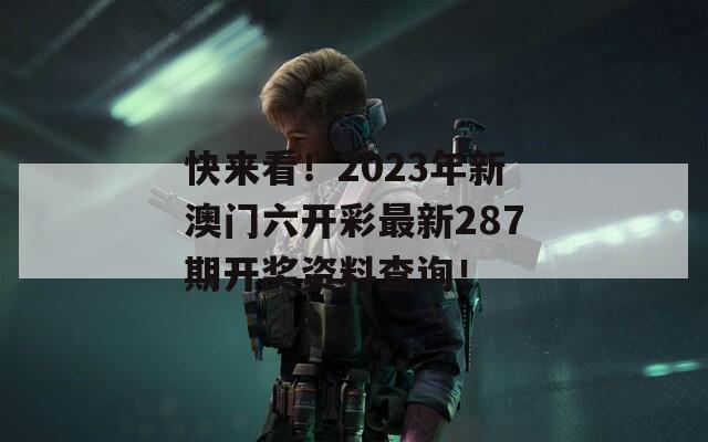 快来看！2023年新澳门六开彩最新287期开奖资料查询！