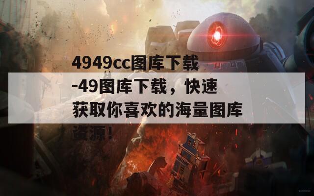 4949cc图库下载-49图库下载，快速获取你喜欢的海量图库资源！