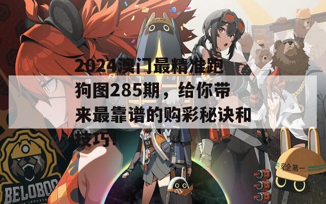 2024澳门最精准跑狗图285期，给你带来最靠谱的购彩秘诀和技巧！