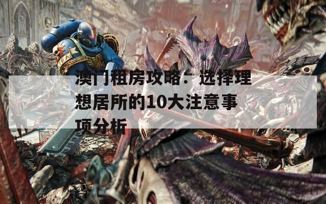 澳门租房攻略：选择理想居所的10大注意事项分析