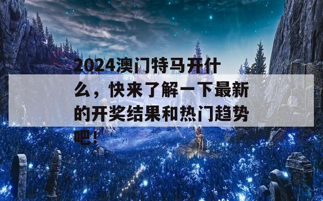 2024澳门特马开什么，快来了解一下最新的开奖结果和热门趋势吧！