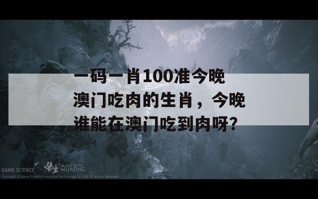 一码一肖100准今晚澳门吃肉的生肖，今晚谁能在澳门吃到肉呀？