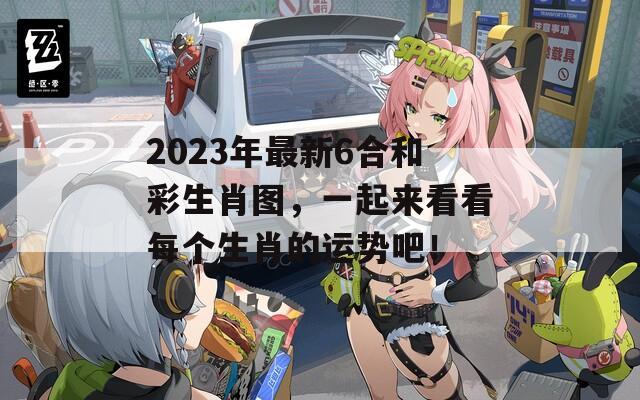 2023年最新6合和彩生肖图，一起来看看每个生肖的运势吧！