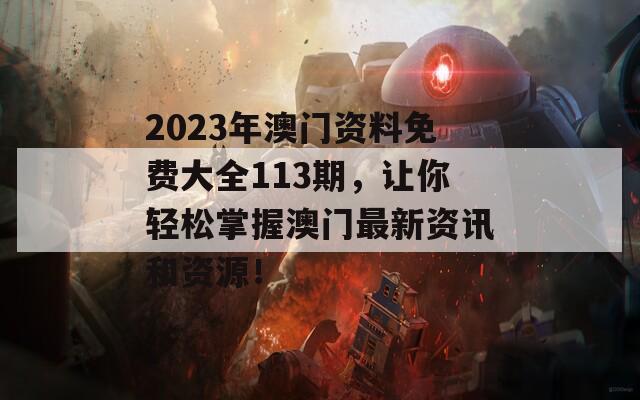 2023年澳门资料免费大全113期，让你轻松掌握澳门最新资讯和资源！